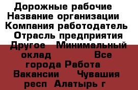 Дорожные рабочие › Название организации ­ Компания-работодатель › Отрасль предприятия ­ Другое › Минимальный оклад ­ 28 000 - Все города Работа » Вакансии   . Чувашия респ.,Алатырь г.